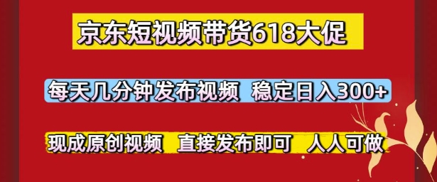 京东短视频带货618大促，每天几分钟发布视频，稳定日入3张+，现成原创视频，直接发布即可【揭秘】-理想项目库
