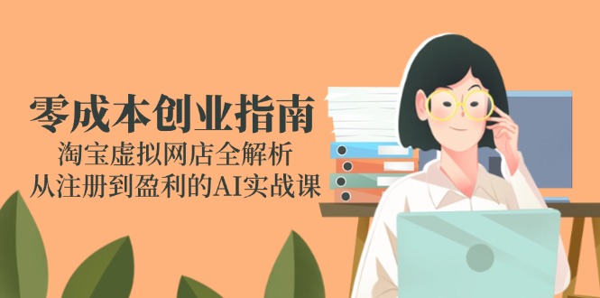 零成本创业指南：淘宝虚拟网店全解析，从注册到盈利的AI实战课-理想项目库