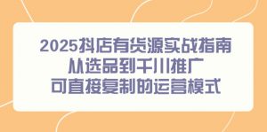 2025抖店有货源实战指南,从选品到千川推广,可直接复制的运营模式-理想项目库