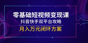零基础短视频变现课,抖音快手双平台攻略,月入万元闭环方案-理想项目库