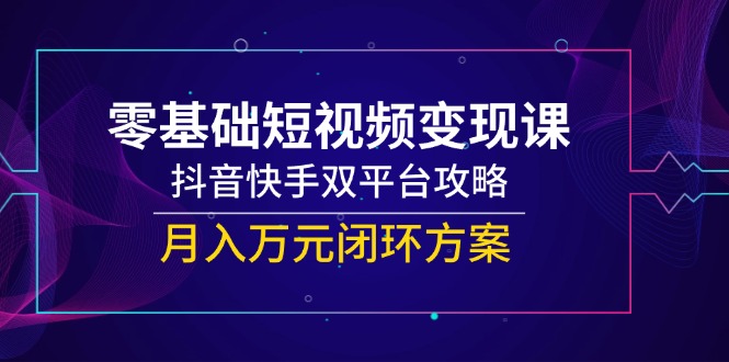 零基础短视频变现课，抖音快手双平台攻略，月入万元闭环方案-理想项目库