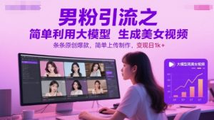 男粉引流之简单利用大模型生成美女视频，条条原创爆款，简单上传制作，变现日1k+-理想项目库