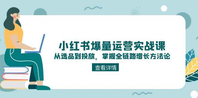 小红书爆量运营实战课：从选品到投放，掌握全链路增长方法论-理想项目库