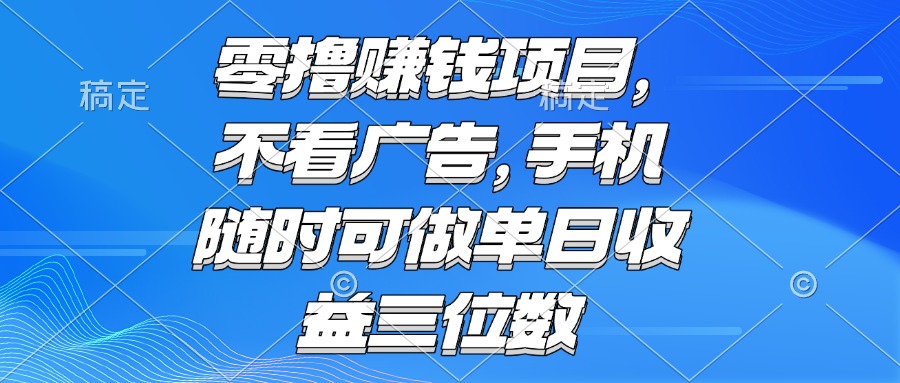 零撸赚钱项目 不看广告 手机随时可做 单日收益三位数-理想项目库