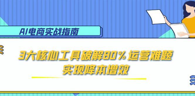 AI电商实战指南：3大核心工具破解80%运营难题，实现降本增效-理想项目库