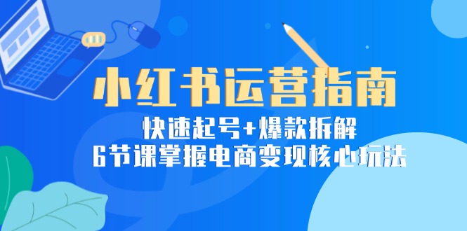 小红书运营指南：快速起号+爆款拆解，6节课掌握电商变现核心玩法-理想项目库