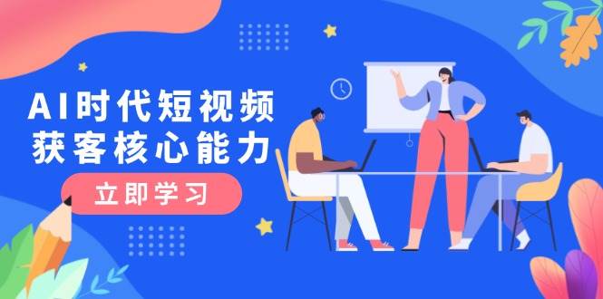AI时代短视频获客核心课程，三大必备技能解析，认知升级关键要点-理想项目库