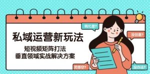 私域运营新玩法,短视频矩阵打法,垂直领域实战解决方案(更新6月)-理想项目库