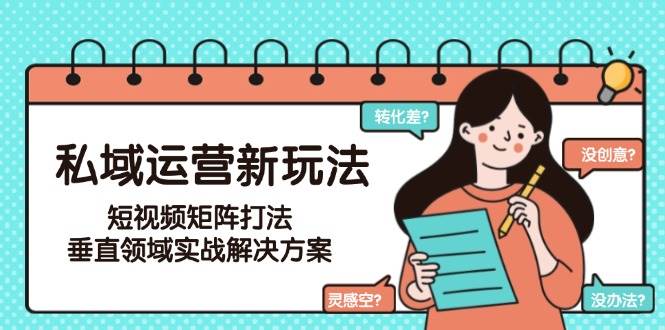 私域运营新玩法，短视频矩阵打法，垂直领域实战解决方案(更新6月)-理想项目库