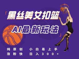 最新AI生成美女扣篮视频，纯原创，小白轻松上手掌握流量秘籍，日入300+-理想项目库