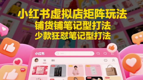 小红书虚拟店矩阵玩法，铺货铺笔记型打法，少款狂怼笔记型打法(更新)-理想项目库