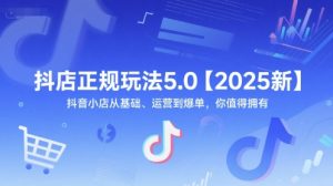抖店正规玩法5.0【2025新】抖音小店从基础、运营到爆单,你值得拥有-理想项目库