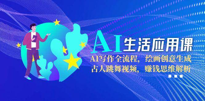 AI生活应用课：AI写作全流程，绘画创意生成，古人跳舞视频，赚钱思维解析-理想项目库