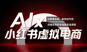 单号月收3w+,小红书低成本搞钱课《AI×小红书虚拟电商》全套-理想项目库