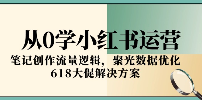 从0学小红书运营，笔记创作流量逻辑，聚光数据优化，618大促解决方案-理想项目库