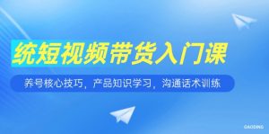 短视频带货入门课，养号核心技巧，产品知识学习，沟通话术训练-理想项目库