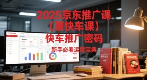 2025京东推广课(原快车课)解锁京东快车推广密码,新手必看运营宝典-理想项目库