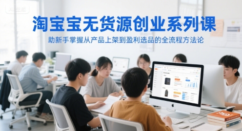 淘宝无货源创业系列课，助新手掌握从产品上架到盈利选品的全流程方法论-理想项目库