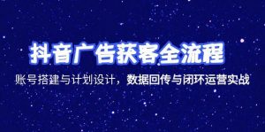 抖音广告获客全流程，账号搭建与计划设计，数据回传与闭环运营实战-理想项目库