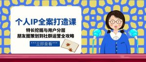 个人IP全案打造课,特长挖掘与用户分层,朋友圈策划到社群运营全攻略-理想项目库
