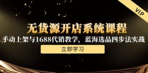 无货源开店系统课程,手动上架与1688代销教学,蓝海选品四步法实战-理想项目库