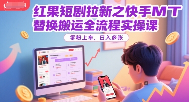 红果短剧拉新之快手MT替换搬运全流程实操课，零粉上车，日入多张-理想项目库