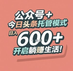 公众号 + 今日头条托管模式，日入 6张 + 开启躺挣生活【揭秘】-理想项目库