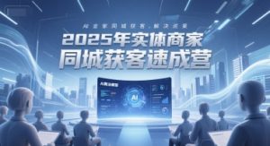 2025年实体商家同城获客速成营,同城企业AI获客全域解决方案-理想项目库