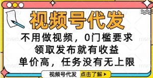 视频号代发，不用做视频，0门槛要求，领取发布就有收益，单价高，任务没有无上限【揭秘】-理想项目库