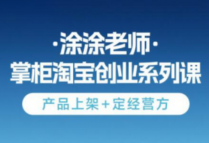 涂涂老师·淘宝无货源创业系列课(产品上架+定经营方)-理想项目库