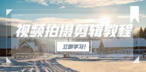 视频拍摄剪辑教程，从基础操作到进阶，爆款视频全流程生产术-理想项目库