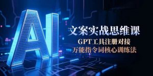 AI文案实战思维课，GPT工具注册对接，万能指令词核心训练法-理想项目库