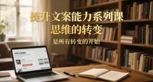 提升文案能力系列课，思维的转变，是所有转变的开始-理想项目库