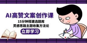 AI高赞文案创作课，15分钟搭建选题库，灵感思路主题收集方法论-理想项目库