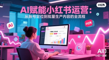 AI 赋能小红书运营：从账号定位到批量生产内容的全流程-理想项目库