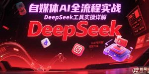 自媒体AI全流程实战,DeepSeek工具实操详解,从起号到变现完整方案-理想项目库