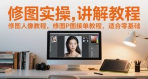 修图实操讲解教程，修图人像教程，修图P图接单教程，适合零基础-理想项目库