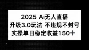 2025 AI无人直播升级3.0玩法，不违规 不封号，单日稳定收益150+-理想项目库