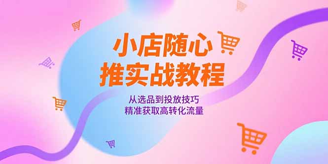 小店随心推实战教程，从选品到投放技巧，精准获取高转化流量-理想项目库