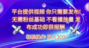 平台提供视频，你只需要发布， 无需粉丝基础，不看播放量，发布成功即获报酬，日入3张【揭秘】-理想项目库