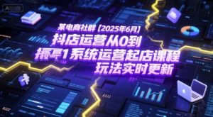某电商社群【2025年6月】抖店运营从0到1系统运营起店课程，抖店最新玩法实时更新-理想项目库