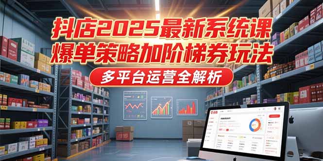 抖店2025最新系统课，爆单策略加阶梯券玩法，多平台运营全解析-理想项目库