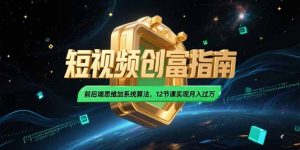 2025短视频创富指南,前后端思维加系统算法,12节课实现月入过万-理想项目库