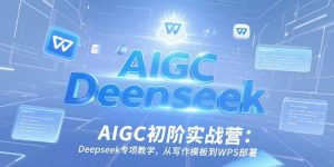 AIGC初阶实战营:Deepseek专项教学,从写作模板到WPS部署-理想项目库