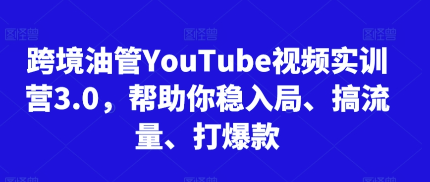 跨境油管YouTube视频实训营3.0，帮助你稳入局、搞流量、打爆款(更新2025)-理想项目库