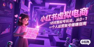 小红书虚拟电商，从0-1的完整起号玩法，一个人运营账号爆赚指南-理想项目库