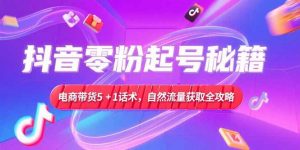 抖音零粉起号秘籍，电商带货5+1话术，自然流量获取实操流程-理想项目库