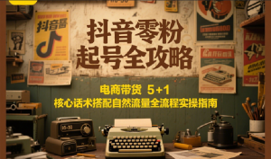 抖音零粉起号全攻略：电商带货 5+1 核心话术搭配自然流量全流程实操指南-理想项目库