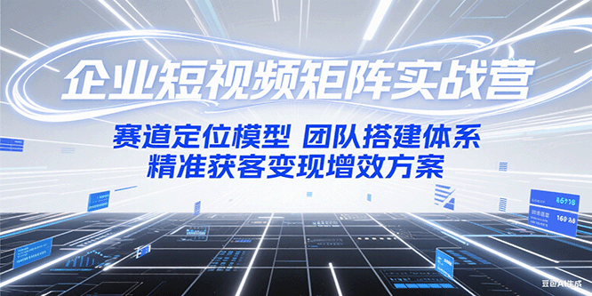 企业短视频矩阵实战营：赛道定位模型+团队搭建体系+精准获客变现增效方案-理想项目库