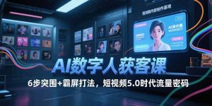 AI数字人获客课，6步突围+霸屏打法，短视频5.0时代流量密码-理想项目库